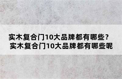 实木复合门10大品牌都有哪些？ 实木复合门10大品牌都有哪些呢